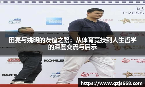 田亮与姚明的友谊之路：从体育竞技到人生哲学的深度交流与启示