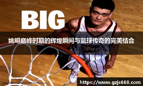 姚明巅峰时期的辉煌瞬间与篮球传奇的完美结合