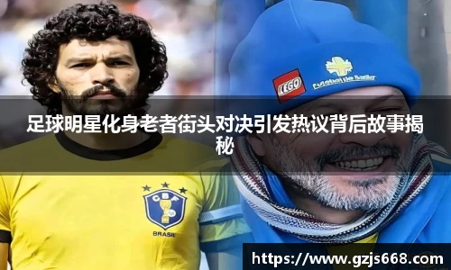 足球明星化身老者街头对决引发热议背后故事揭秘