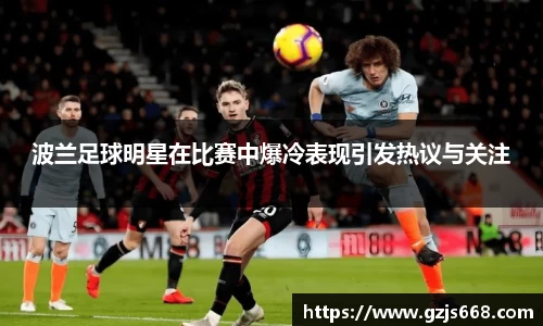 波兰足球明星在比赛中爆冷表现引发热议与关注