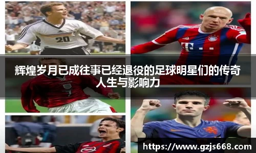 辉煌岁月已成往事已经退役的足球明星们的传奇人生与影响力