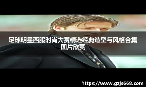 足球明星西服时尚大赏精选经典造型与风格合集图片欣赏