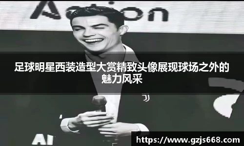 足球明星西装造型大赏精致头像展现球场之外的魅力风采