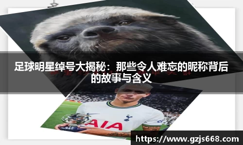 足球明星绰号大揭秘：那些令人难忘的昵称背后的故事与含义