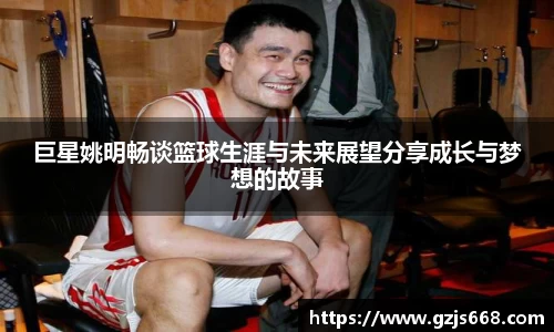 巨星姚明畅谈篮球生涯与未来展望分享成长与梦想的故事