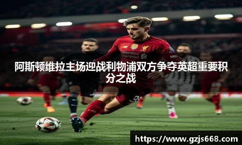 阿斯顿维拉主场迎战利物浦双方争夺英超重要积分之战