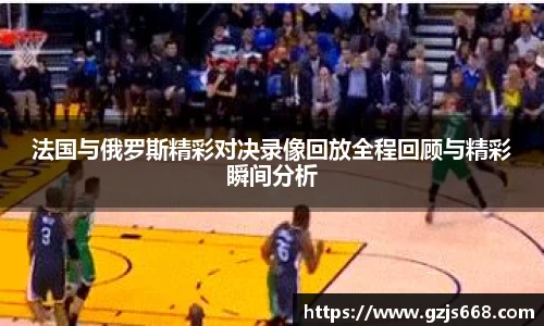 法国与俄罗斯精彩对决录像回放全程回顾与精彩瞬间分析