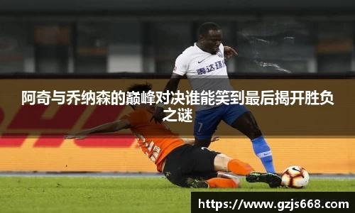 阿奇与乔纳森的巅峰对决谁能笑到最后揭开胜负之谜