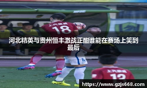 河北精英与贵州恒丰激战正酣谁能在赛场上笑到最后