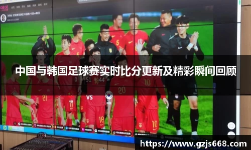 中国与韩国足球赛实时比分更新及精彩瞬间回顾