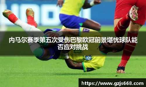 内马尔赛季第五次受伤巴黎欧冠前景堪忧球队能否应对挑战