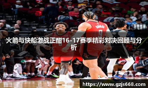 火箭与快船激战正酣16-17赛季精彩对决回顾与分析