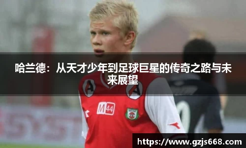 哈兰德：从天才少年到足球巨星的传奇之路与未来展望
