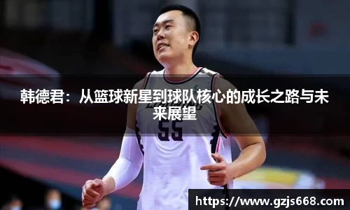韩德君：从篮球新星到球队核心的成长之路与未来展望